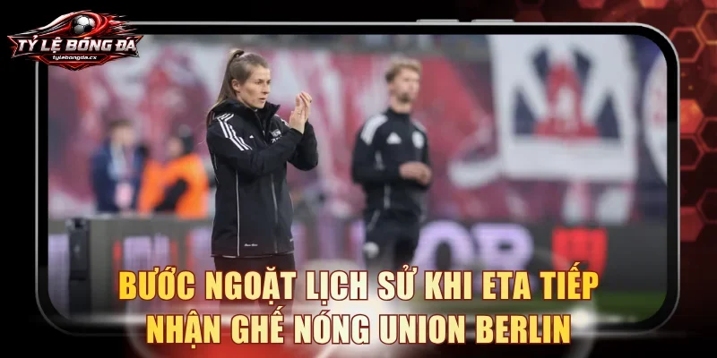 Bước ngoặt lịch sử khi Eta tiếp nhận ghế nóng Union Berlin