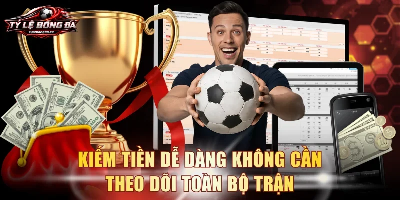 Kiếm tiền dễ dàng không cần theo dõi toàn bộ trận