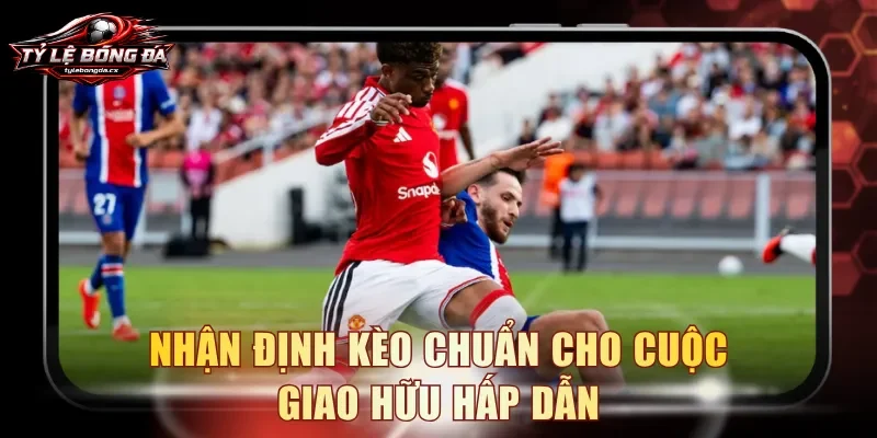 Nhận định kèo chuẩn cho cuộc giao hữu hấp dẫn