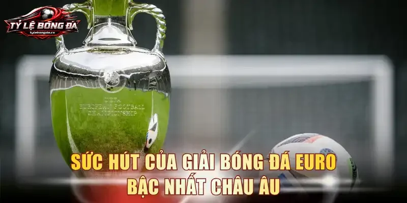 Sức hút của giải bóng đá EURO bậc nhất châu Âu