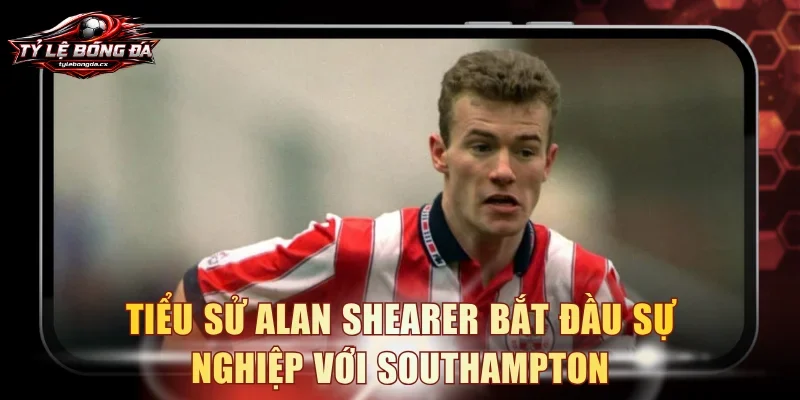 Tiểu sử Alan Shearer bắt đầu sự nghiệp với Southampton