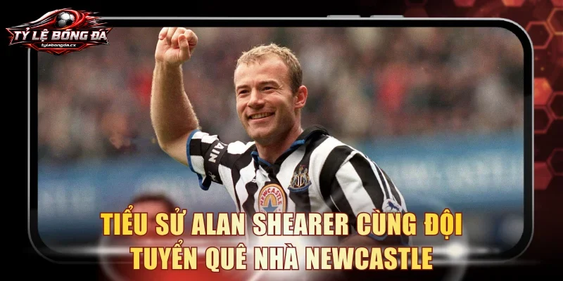 Tiểu sử Alan Shearer cùng đội tuyển quê nhà Newcastle