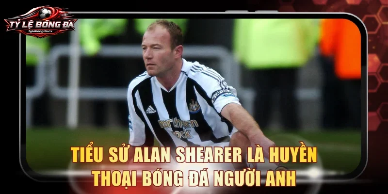 Tiểu sử Alan Shearer là huyền thoại bóng đá người Anh