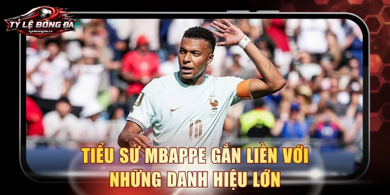 Tiểu sử Mbappe gắn liền với những danh hiệu lớn