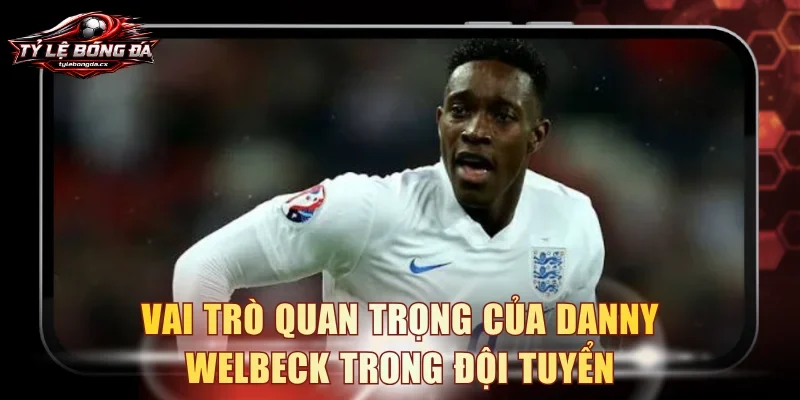 Vai trò quan trọng của Danny Welbeck trong đội tuyển
